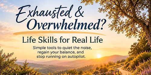 Exhausted and Overwhelmed? Life skills for real life